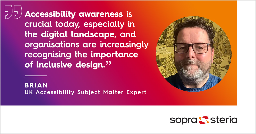 Photo of Brian, Sopra Steria's UK Accessibility SME with the quote "accessibility awareness is crucial today, especially in the digital landscape, and organisations are increasingly recognising the importance of inclusive design"