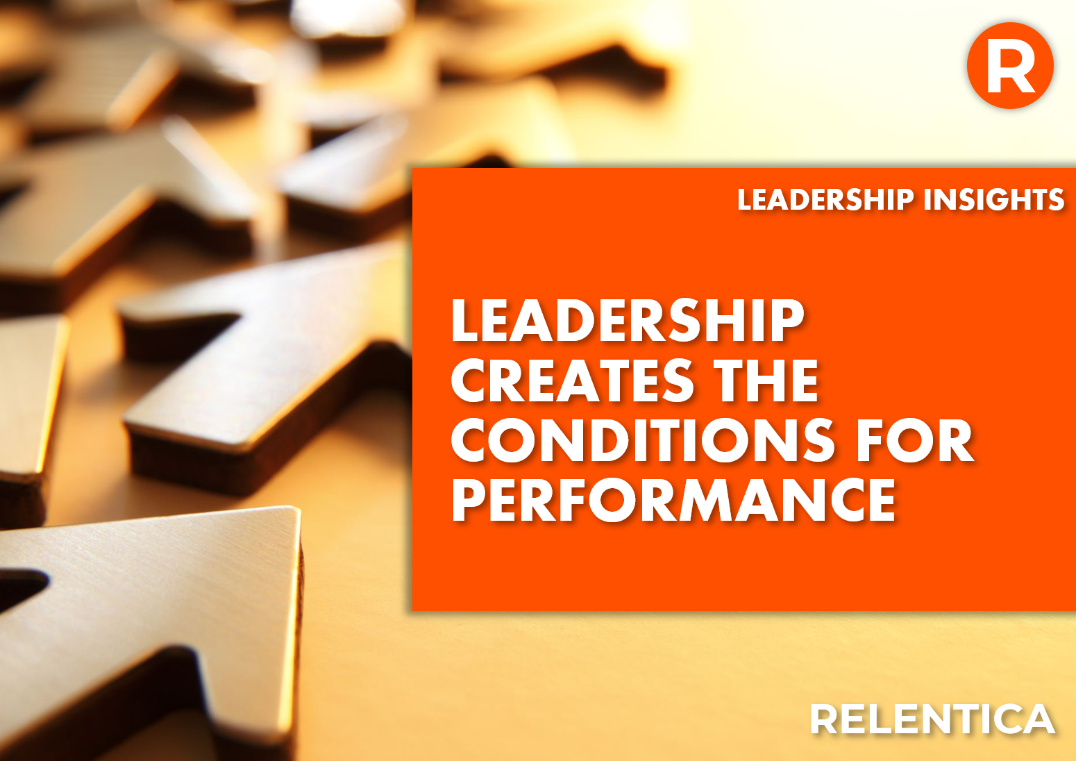 Leadership creates the conditions for performance text over gold arrows pointing up. Relentica.